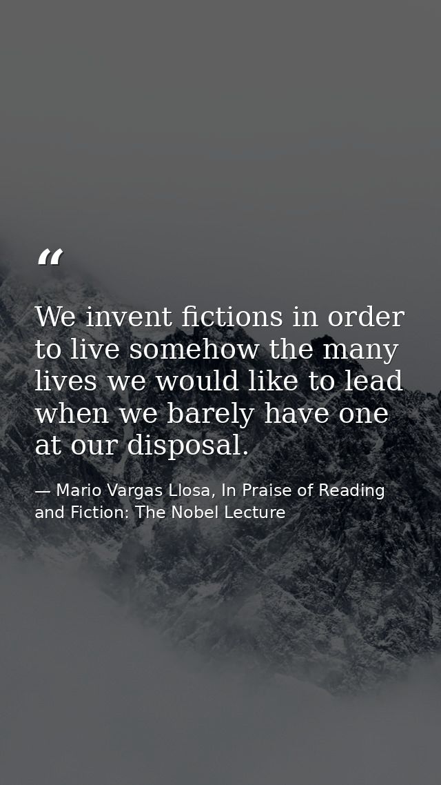 We invent fictions in order to live somehow the many lives we would like to lead when we barely have one at our disposal — Mario Vargas Llosa, In Praise of Reading and Fiction: The Nobel Lecture