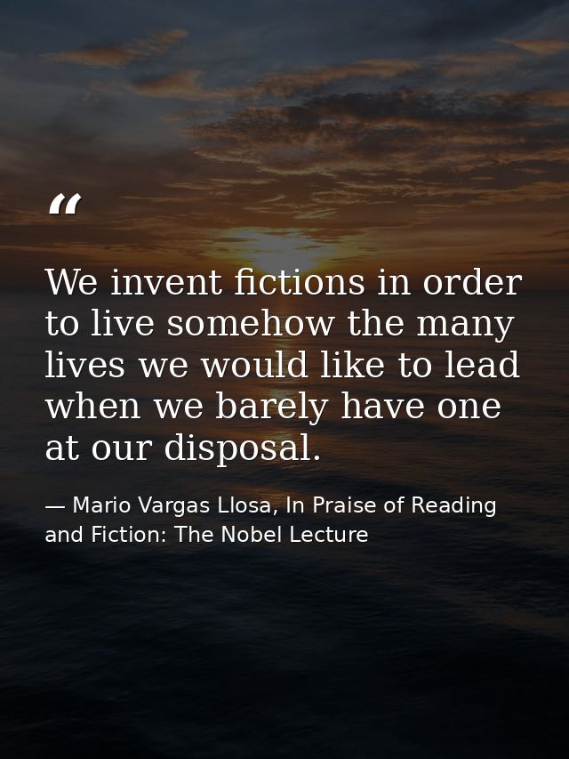 We invent fictions in order to live somehow the many lives we would like to lead when we barely have one at our disposal — Mario Vargas Llosa, In Praise of Reading and Fiction: The Nobel Lecture