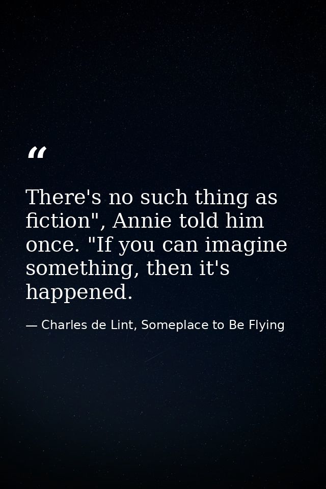 There's no such thing as fiction", Annie told him once. "If you can imagine something, then it's happened. — Charles de Lint, Someplace to Be Flying