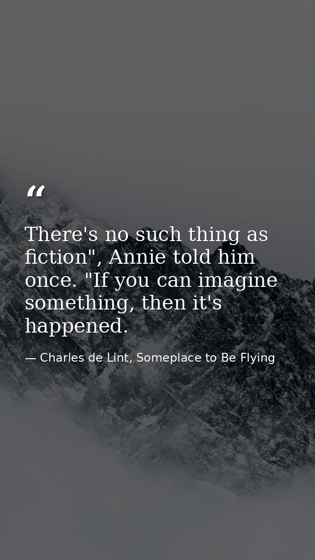 There's no such thing as fiction", Annie told him once. "If you can imagine something, then it's happened. — Charles de Lint, Someplace to Be Flying
