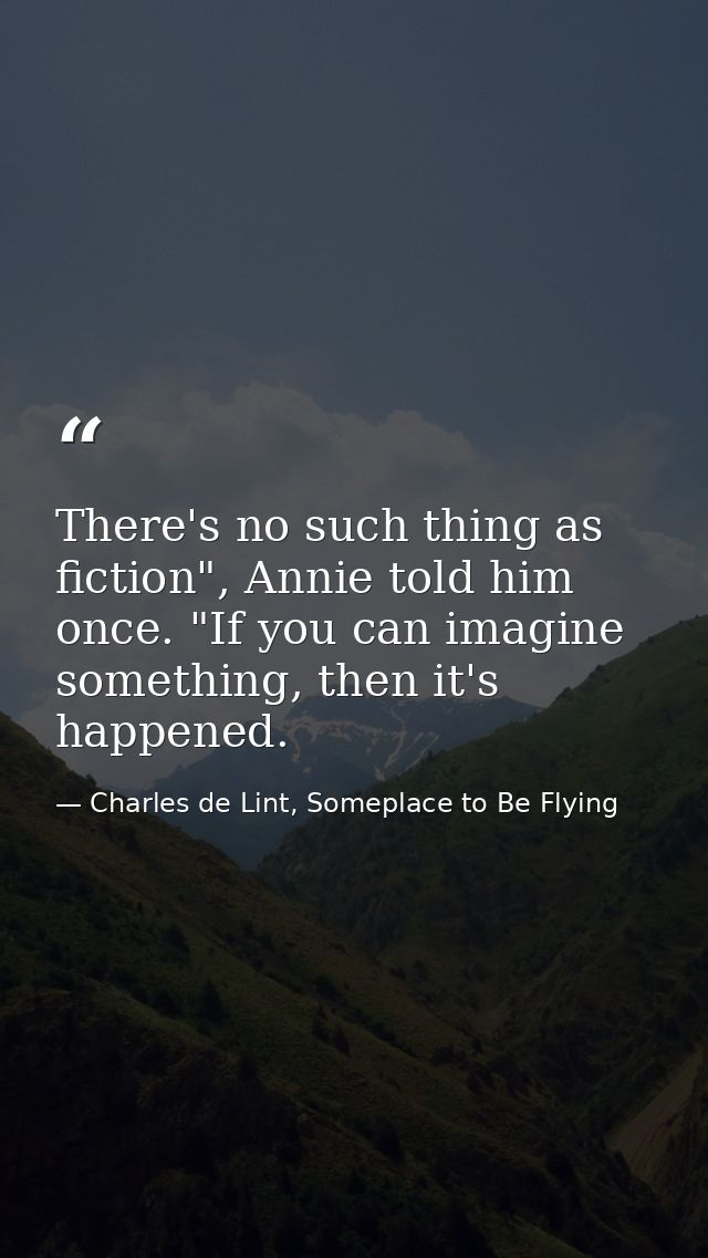There's no such thing as fiction", Annie told him once. "If you can imagine something, then it's happened. — Charles de Lint, Someplace to Be Flying