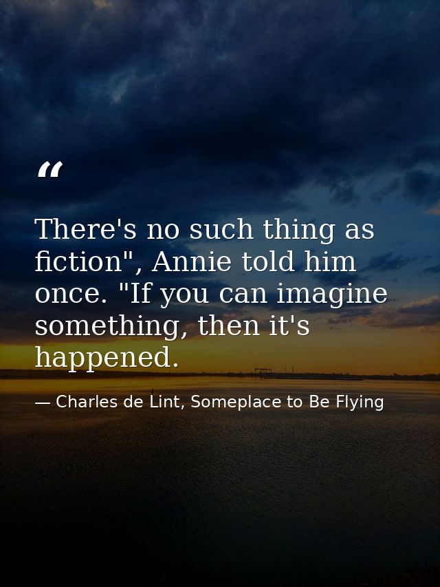 There's no such thing as fiction", Annie told him once. "If you can imagine something, then it's happened. — Charles de Lint, Someplace to Be Flying