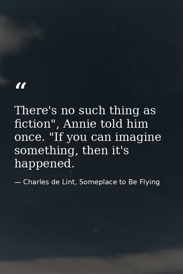 There's no such thing as fiction", Annie told him once. "If you can imagine something, then it's happened. — Charles de Lint, Someplace to Be Flying