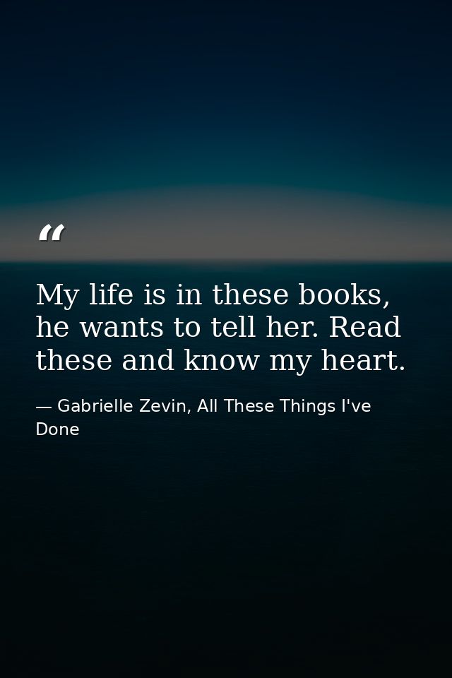 My life is in these books, he wants to tell her. Read these and know my heart. — Gabrielle Zevin, All These Things I've Done