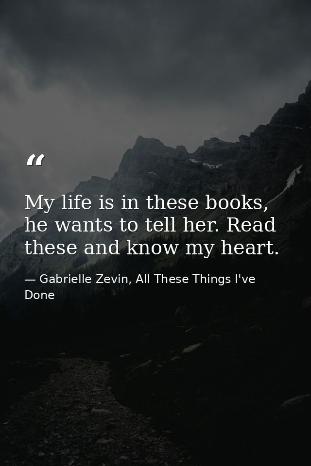 My life is in these books, he wants to tell her. Read these and know my heart. — Gabrielle Zevin, All These Things I've Done