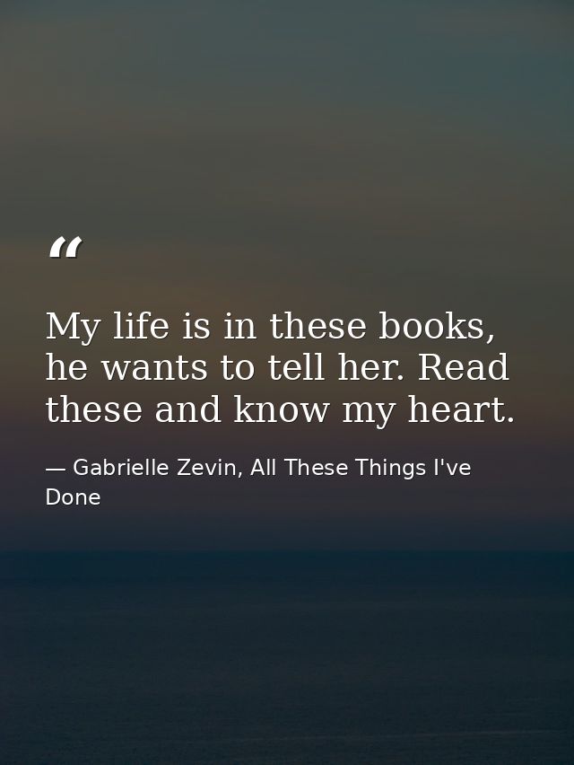 My life is in these books, he wants to tell her. Read these and know my heart. — Gabrielle Zevin, All These Things I've Done