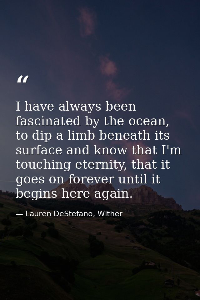 I have always been fascinated by the ocean, to dip a limb beneath its surface and know that I'm touching eternity, that  — Lauren DeStefano, Wither