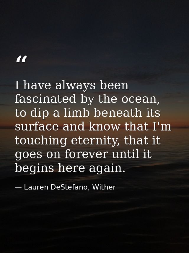 I have always been fascinated by the ocean, to dip a limb beneath its surface and know that I'm touching eternity, that  — Lauren DeStefano, Wither