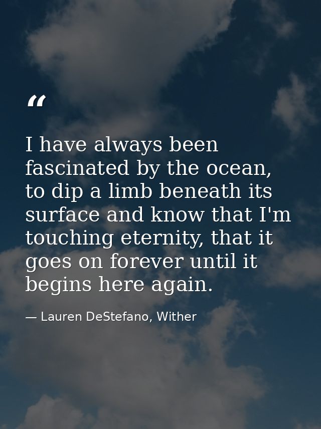 I have always been fascinated by the ocean, to dip a limb beneath its surface and know that I'm touching eternity, that  — Lauren DeStefano, Wither