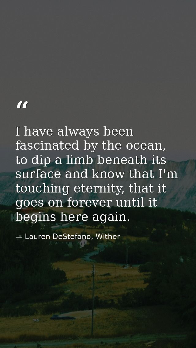 I have always been fascinated by the ocean, to dip a limb beneath its surface and know that I'm touching eternity, that  — Lauren DeStefano, Wither