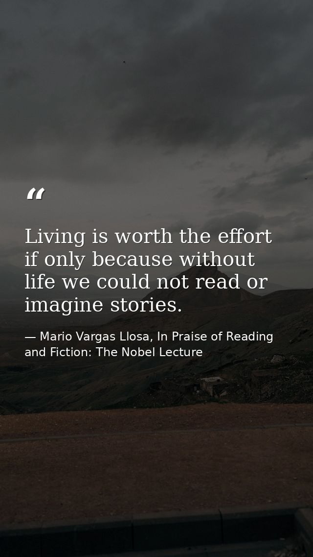 Living is worth the effort if only because without life we could not read or imagine stories. — Mario Vargas Llosa, In Praise of Reading and Fiction: The Nobel Lecture