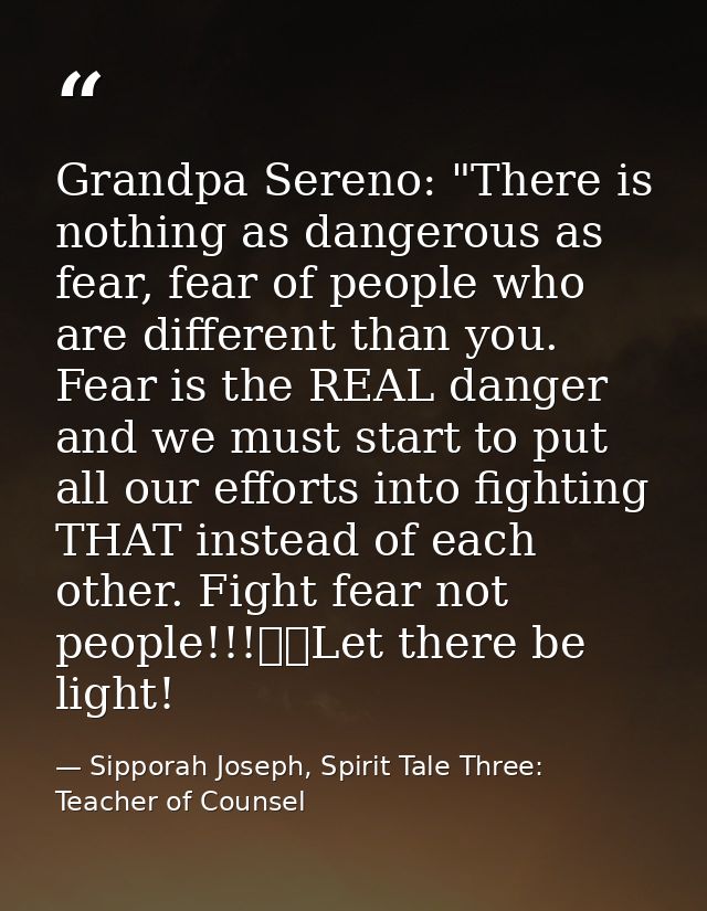 Grandpa Sereno: "There is nothing as dangerous as fear, fear of people who are different than you. Fear is the REAL dang — Sipporah Joseph, Spirit Tale Three: Teacher of Counsel
