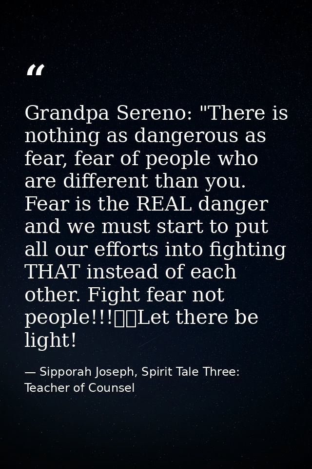 Grandpa Sereno: "There is nothing as dangerous as fear, fear of people who are different than you. Fear is the REAL dang — Sipporah Joseph, Spirit Tale Three: Teacher of Counsel