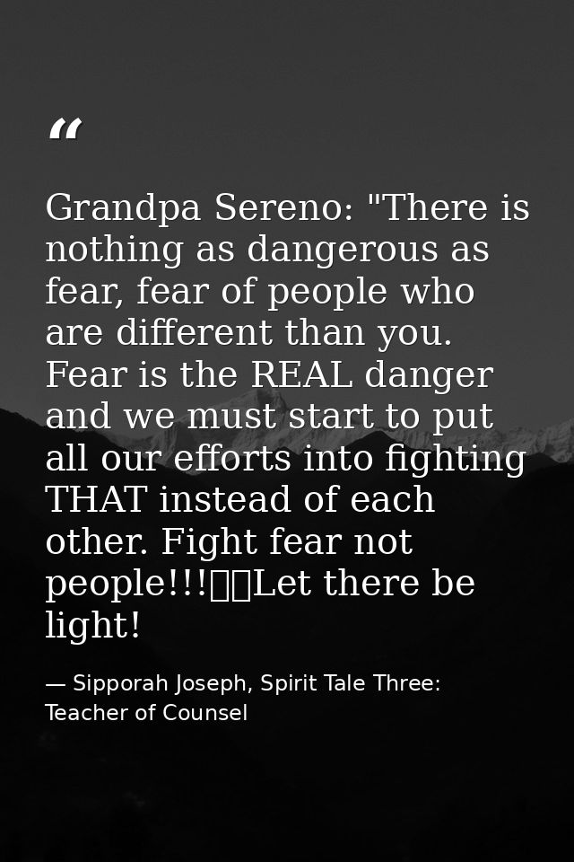 Grandpa Sereno: "There is nothing as dangerous as fear, fear of people who are different than you. Fear is the REAL dang — Sipporah Joseph, Spirit Tale Three: Teacher of Counsel