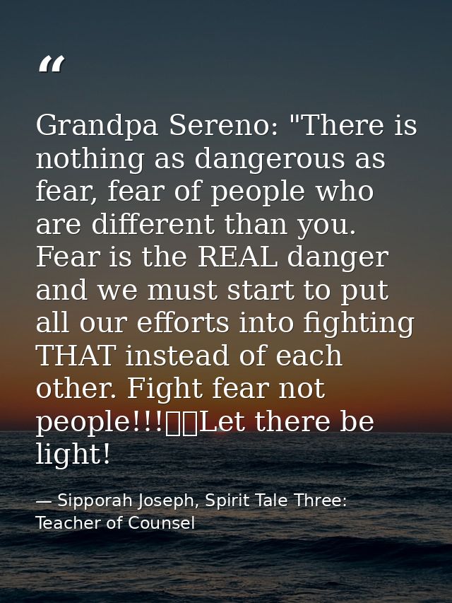 Grandpa Sereno: "There is nothing as dangerous as fear, fear of people who are different than you. Fear is the REAL dang — Sipporah Joseph, Spirit Tale Three: Teacher of Counsel