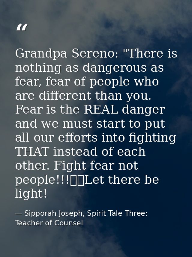 Grandpa Sereno: "There is nothing as dangerous as fear, fear of people who are different than you. Fear is the REAL dang — Sipporah Joseph, Spirit Tale Three: Teacher of Counsel
