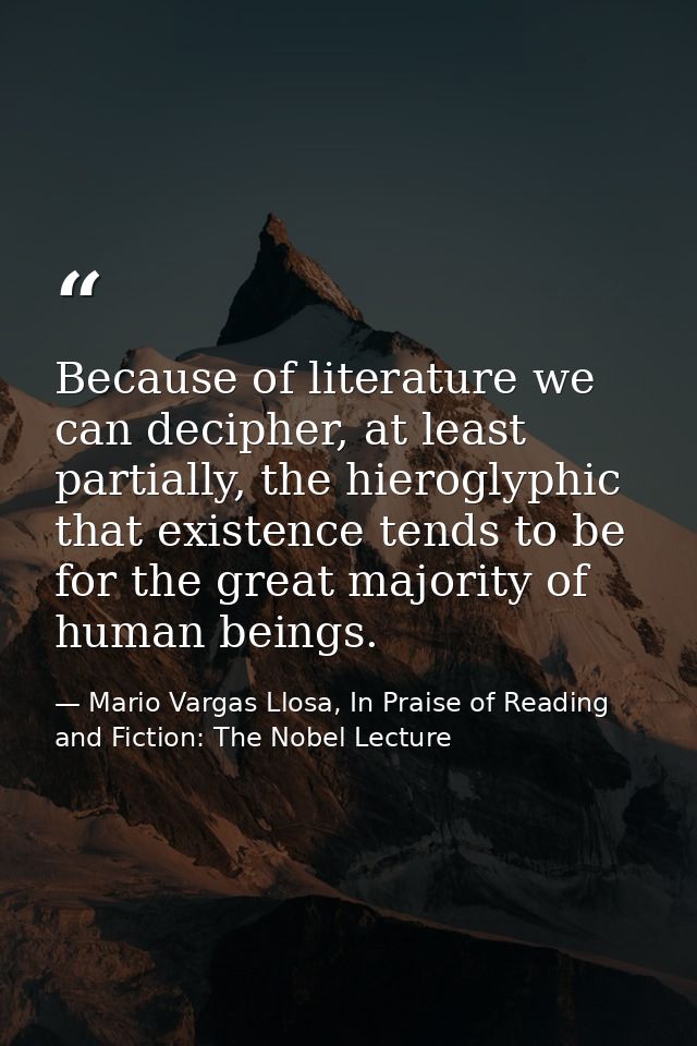 Because of literature we can decipher, at least partially, the hieroglyphic that existence tends to be for the great maj — Mario Vargas Llosa, In Praise of Reading and Fiction: The Nobel Lecture