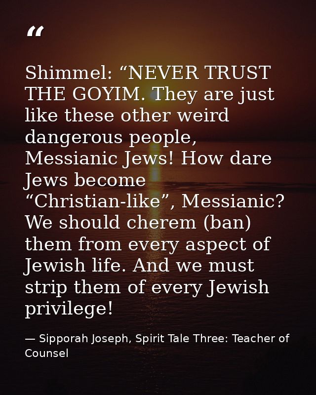 Shimmel: “NEVER TRUST THE GOYIM. They are just like these other weird dangerous people, Messianic Jews! How dare Jews be — Sipporah Joseph, Spirit Tale Three: Teacher of Counsel