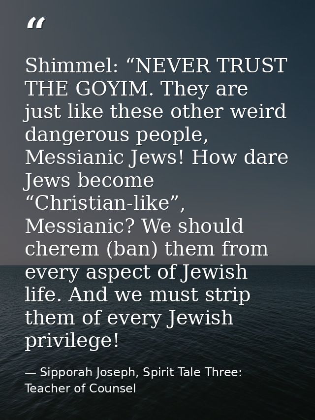Shimmel: “NEVER TRUST THE GOYIM. They are just like these other weird dangerous people, Messianic Jews! How dare Jews be — Sipporah Joseph, Spirit Tale Three: Teacher of Counsel