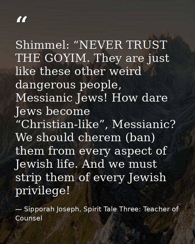 Shimmel: “NEVER TRUST THE GOYIM. They are just like these other weird dangerous people, Messianic Jews! How dare Jews be — Sipporah Joseph, Spirit Tale Three: Teacher of Counsel