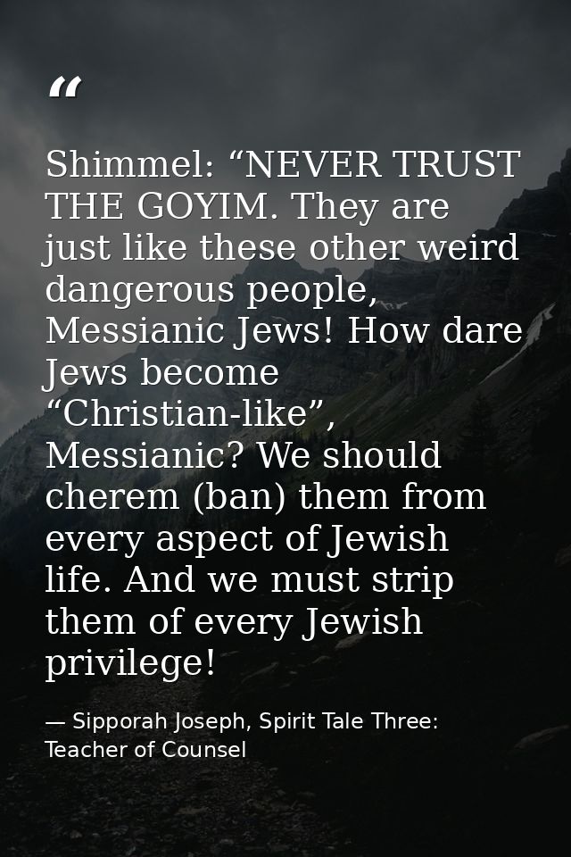 Shimmel: “NEVER TRUST THE GOYIM. They are just like these other weird dangerous people, Messianic Jews! How dare Jews be — Sipporah Joseph, Spirit Tale Three: Teacher of Counsel