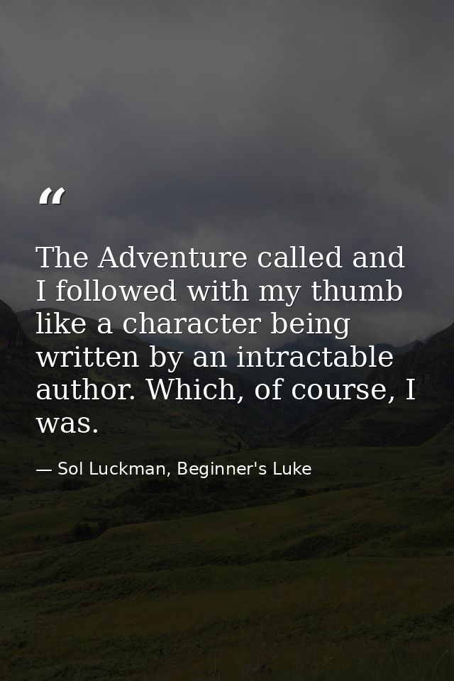 The Adventure called and I followed with my thumb like a character being written by an intractable author. Which, of cou — Sol Luckman, Beginner's Luke