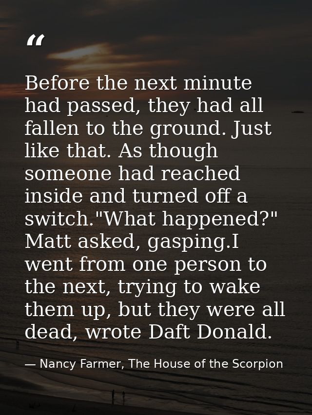 Before the next minute had passed, they had all fallen to the ground. Just like that. As though someone had reached insi — Nancy Farmer, The House of the Scorpion
