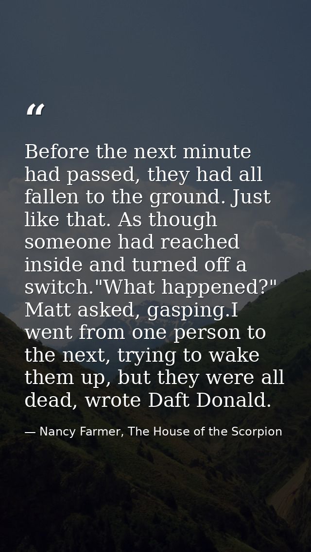 Before the next minute had passed, they had all fallen to the ground. Just like that. As though someone had reached insi — Nancy Farmer, The House of the Scorpion