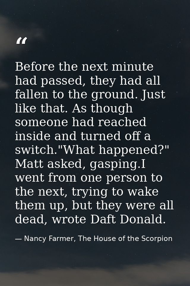 Before the next minute had passed, they had all fallen to the ground. Just like that. As though someone had reached insi — Nancy Farmer, The House of the Scorpion
