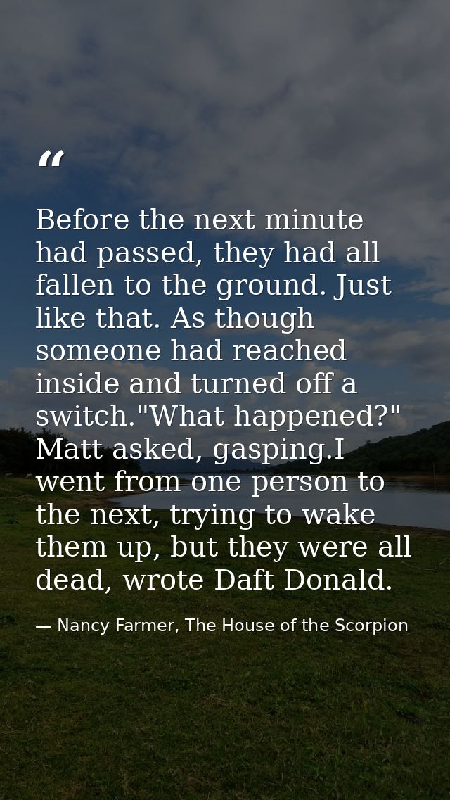 Before the next minute had passed, they had all fallen to the ground. Just like that. As though someone had reached insi — Nancy Farmer, The House of the Scorpion