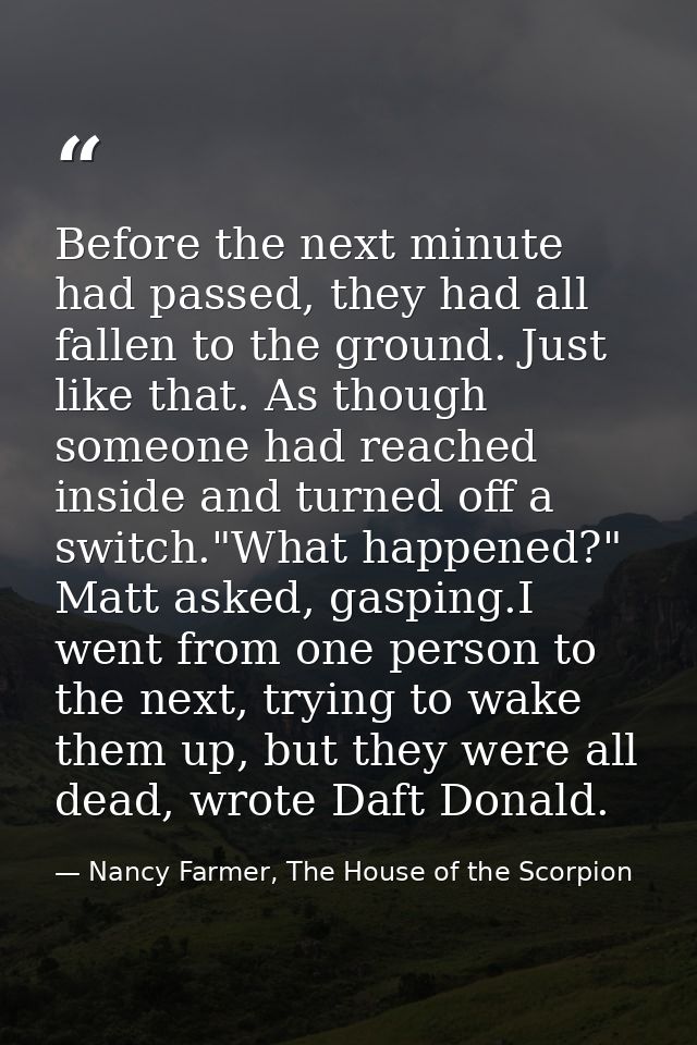 Before the next minute had passed, they had all fallen to the ground. Just like that. As though someone had reached insi — Nancy Farmer, The House of the Scorpion
