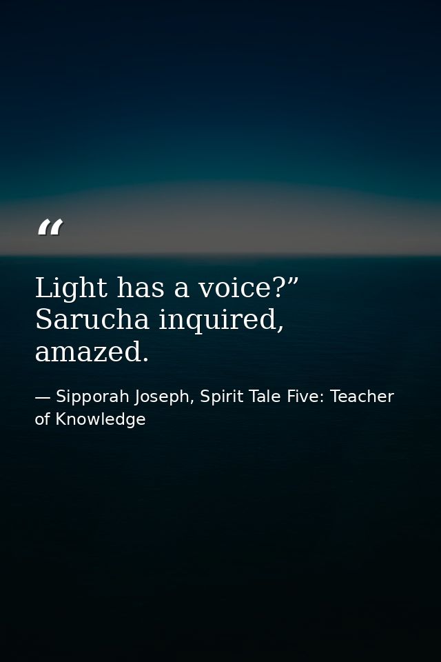 Light has a voice?” Sarucha inquired, amazed. — Sipporah Joseph, Spirit Tale Five: Teacher of Knowledge