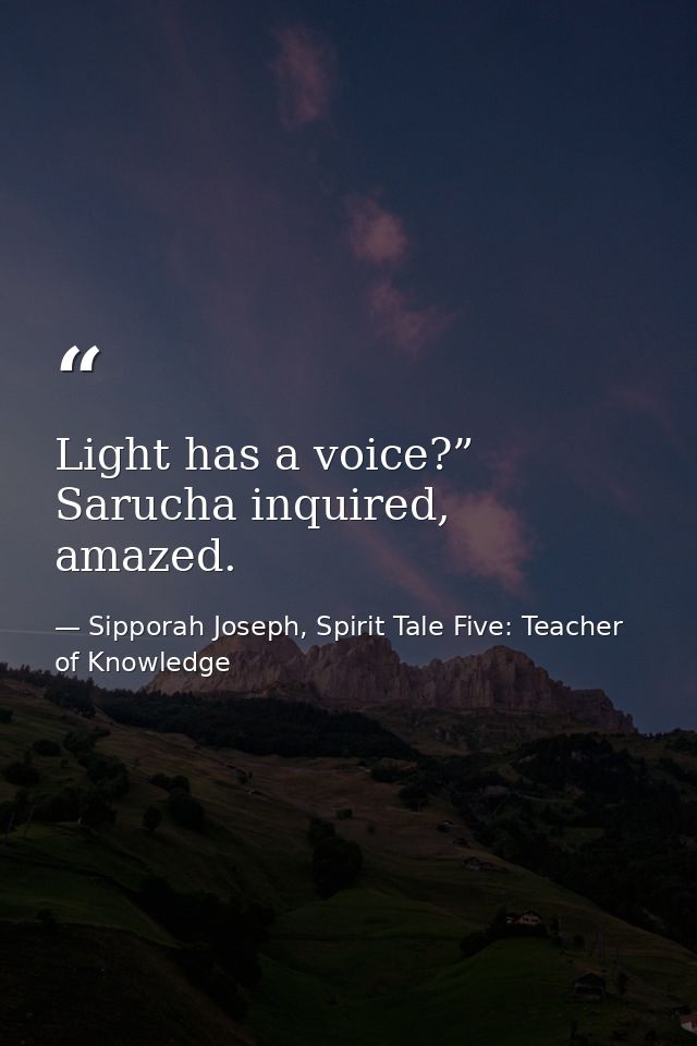 Light has a voice?” Sarucha inquired, amazed. — Sipporah Joseph, Spirit Tale Five: Teacher of Knowledge