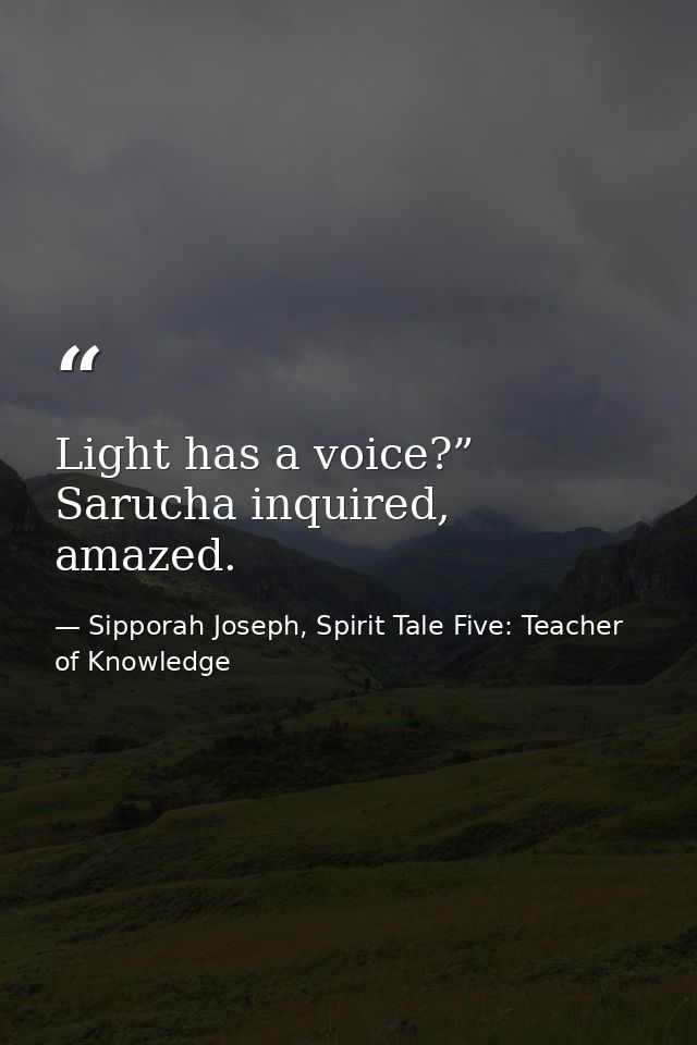 Light has a voice?” Sarucha inquired, amazed. — Sipporah Joseph, Spirit Tale Five: Teacher of Knowledge