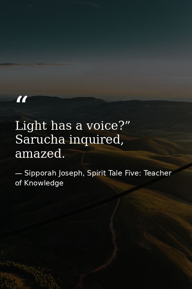 Light has a voice?” Sarucha inquired, amazed. — Sipporah Joseph, Spirit Tale Five: Teacher of Knowledge