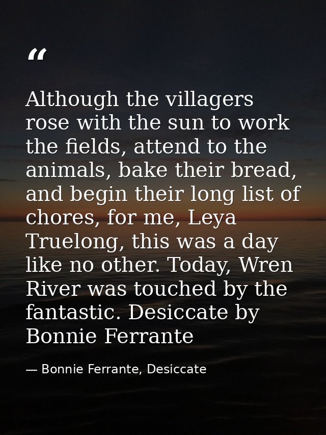 Although the villagers rose with the sun to work the fields, attend to the animals, bake their bread, and begin their lo — Bonnie Ferrante, Desiccate