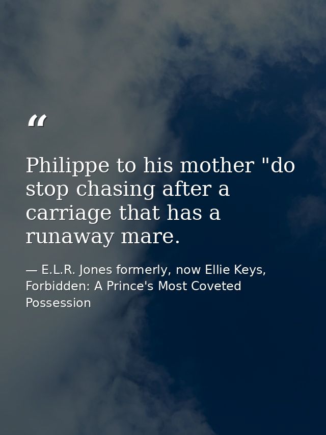 Philippe to his mother "do stop chasing after a carriage that has a runaway mare. — E.L.R. Jones formerly, now Ellie Keys, Forbidden: A Prince's Most Coveted Possession