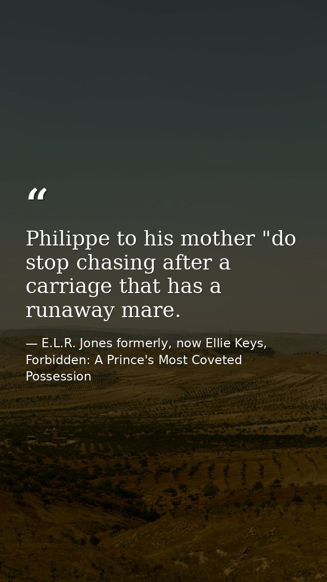 Philippe to his mother "do stop chasing after a carriage that has a runaway mare. — E.L.R. Jones formerly, now Ellie Keys, Forbidden: A Prince's Most Coveted Possession
