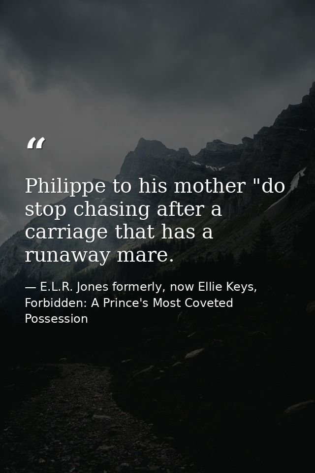 Philippe to his mother "do stop chasing after a carriage that has a runaway mare. — E.L.R. Jones formerly, now Ellie Keys, Forbidden: A Prince's Most Coveted Possession