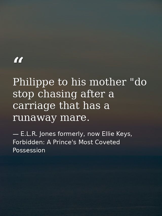 Philippe to his mother "do stop chasing after a carriage that has a runaway mare. — E.L.R. Jones formerly, now Ellie Keys, Forbidden: A Prince's Most Coveted Possession