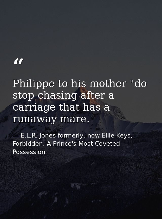 Philippe to his mother "do stop chasing after a carriage that has a runaway mare. — E.L.R. Jones formerly, now Ellie Keys, Forbidden: A Prince's Most Coveted Possession