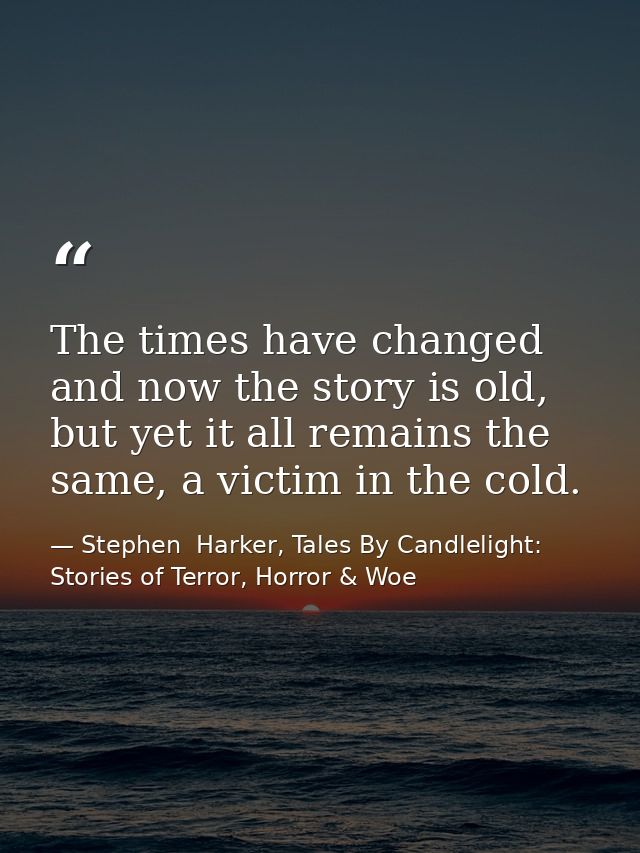 The times have changed and now the story is old, but yet it all remains the same, a victim in the cold. — Stephen  Harker, Tales By Candlelight: Stories of Terror, Horror & Woe