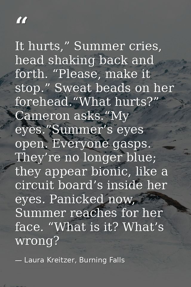 It hurts,” Summer cries, head shaking back and forth. “Please, make it stop.” Sweat beads on her forehead.“What hurts?”  — Laura Kreitzer, Burning Falls
