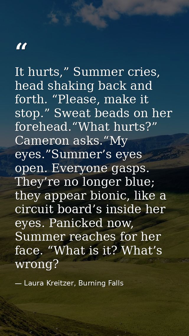 It hurts,” Summer cries, head shaking back and forth. “Please, make it stop.” Sweat beads on her forehead.“What hurts?”  — Laura Kreitzer, Burning Falls