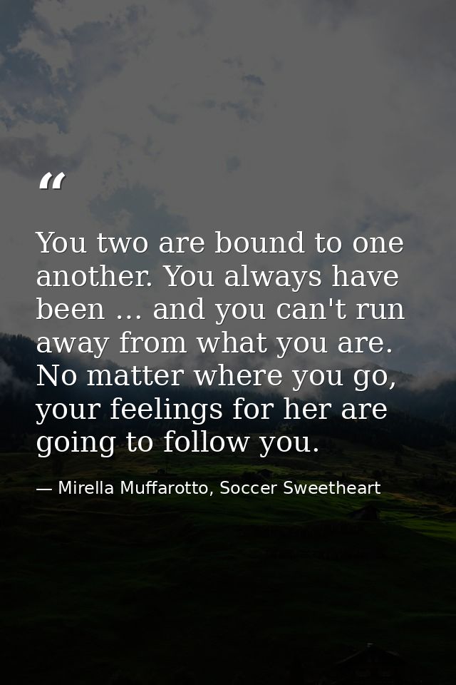 You two are bound to one another. You always have been … and you can't run away from what you are. No matter where you g — Mirella Muffarotto, Soccer Sweetheart