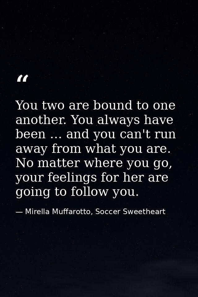 You two are bound to one another. You always have been … and you can't run away from what you are. No matter where you g — Mirella Muffarotto, Soccer Sweetheart