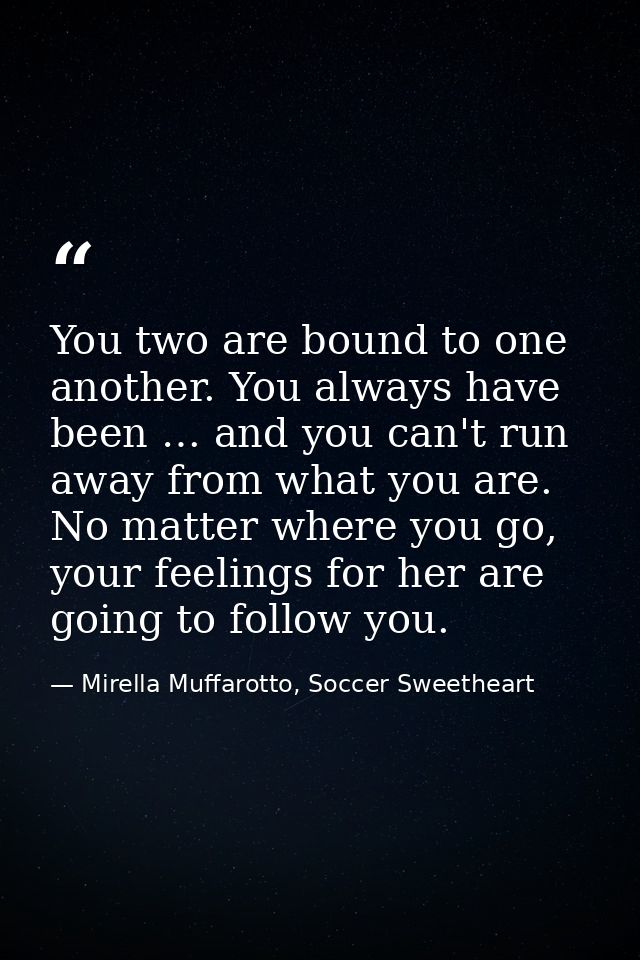 You two are bound to one another. You always have been … and you can't run away from what you are. No matter where you g — Mirella Muffarotto, Soccer Sweetheart