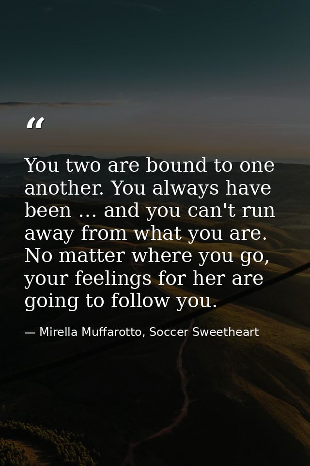You two are bound to one another. You always have been … and you can't run away from what you are. No matter where you g — Mirella Muffarotto, Soccer Sweetheart