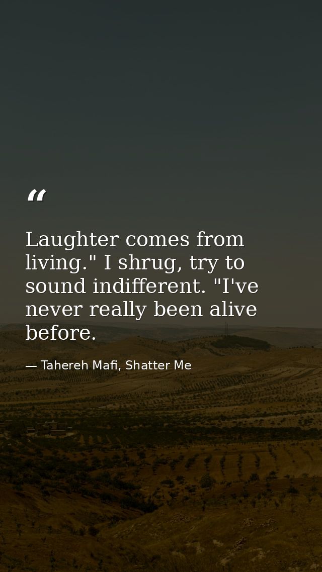 Laughter comes from living." I shrug, try to sound indifferent. "I've never really been alive before. — Tahereh Mafi, Shatter Me