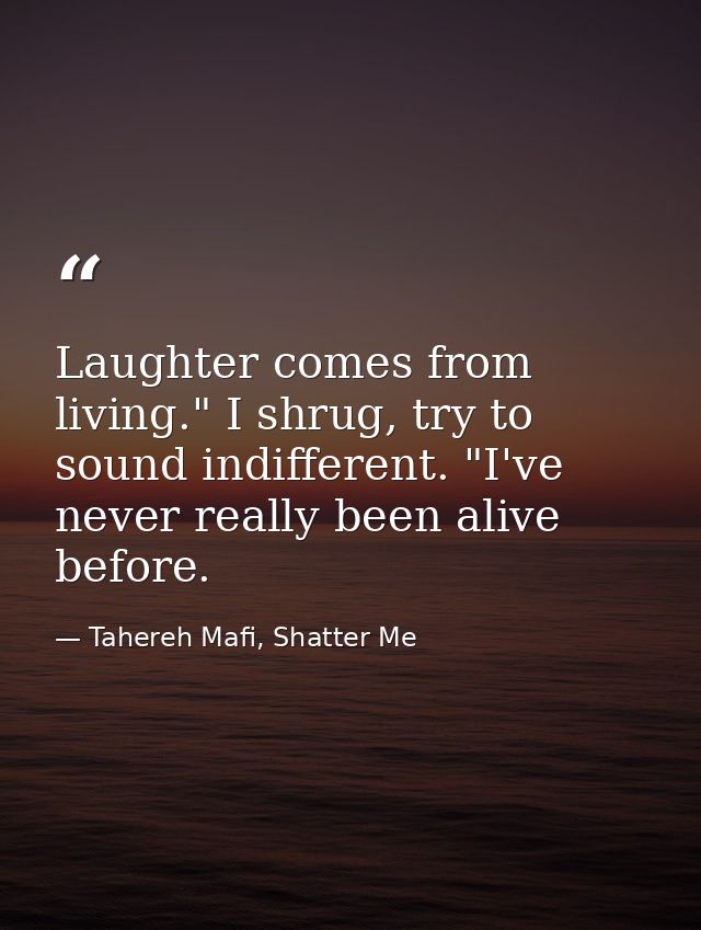 Laughter comes from living." I shrug, try to sound indifferent. "I've never really been alive before. — Tahereh Mafi, Shatter Me